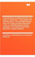 Conference on Missions Held in 1860 at Liverpool: Including the Papers Read, the Deliberations, and the Conclusions Reached: With a Comprehensive Inde