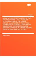 A New System of Mythology, in Two Volumes; Giving a Full Account of the Idolatry of the Pagan World, Illustrated by Analytical Tables, and 50 Elegant Copperplate Engravings, Representing More Than 200 Subjects, in a Third Volume, Particularly Adapt