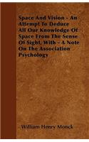 Space And Vision - An Attempt To Deduce All Our Knowledge Of Space From The Sense Of Sight, With - A Note On The Association Psychology