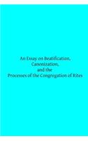 Essay on Beatification, Canonization, and the Processes of the Congregation o