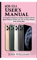 iOS 13.1 User's Manual: A Complete Beginners Guide to Master All the New Features of iOS 13 & 13.1 on Your iPhone, iPad, iPod & Mac
