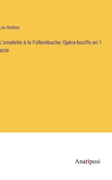 L'omelette à la Follembuche; Opèra-bouffe en 1 acte