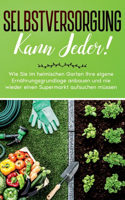 Selbstversorgung kann jeder!: Wie Sie im heimischen Garten Ihre eigene Ernährungsgrundlage anbauen und nie wieder einen Supermarkt aufsuchen müssen