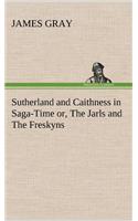 Sutherland and Caithness in Saga-Time or, The Jarls and The Freskyns: (English)