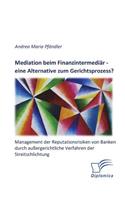 Mediation beim Finanzintermediär - eine Alternative zum Gerichtsprozess? Management der Reputationsrisiken von Banken durch außergerichtliche Verfahren der Streitschlichtung
