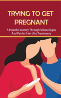 Trying To Get Pregnant: A Hopeful Journey Through Miscarriages And Painful Infertility Treatments: Books About Pregnancy Loss