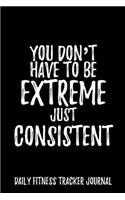 You don't have to be Extreme Just Consistent Daily Fitness Tracker Journal Weight Loss, Water, Food, Cardio, Strength Training and Sleep register: Journal Size 6x9 Inches 120 Pages