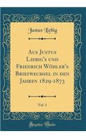Aus Justus Liebig's und Friedrich Wöhler's Briefwechsel in den Jahren 1829-1873, Vol. 1 (Classic Reprint)