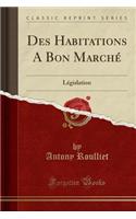 Des Habitations a Bon Marchï¿½: Lï¿½gislation (Classic Reprint)
