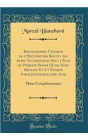 Bibliographie Critique de l'Histoire Des Routes Des Alpes Occidentales Sous l'Ã?tat de PiÃ©mont-Savoie (Xviie-Xviie SiÃ¨cles) Et a l'Ã?poque NapolÃ©onienne (1796-1815): These ComplÃ©mentaire (Classic Reprint): These ComplÃ©mentaire (Classic Reprint)