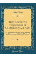 The Growth and Vicissitudes of Commerce in All Ages: An Historical Narrative of the Industry and Intercourse of Civilised Nations (Classic Reprint)