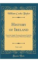 History of Ireland, Vol. 1 of 2: From the Anglo-Norman Invasion Until the Union of the Country with Great Britain (Classic Reprint)