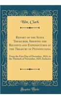 Report of the State Treasurer, Shewing the Receipts and Expenditures at the Treasury of Pennsylvania: From the First Day of December, 1824, to the Thirtieth of November, 1825, Inclusive (Classic Reprint)
