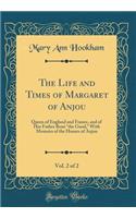 The Life and Times of Margaret of Anjou, Vol. 2 of 2: Queen of England and France, and of Her Father Renï¿½ "the Good," with Memoirs of the Houses of Anjou (Classic Reprint): Queen of England and France, and of Her Father Renï¿½ "the Good," with Memoirs of the Houses of Anjou (Classic Reprint)