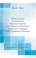 Physiological Instruments Manufactured by the Cambridge Scientific Instrument Company, Ltd., Cambridge, England (Classic Reprint)