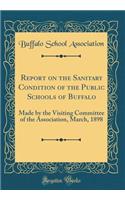 Report on the Sanitary Condition of the Public Schools of Buffalo: Made by the Visiting Committee of the Association, March, 1898 (Classic Reprint)
