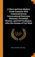 Short and Easy Modern Greek Grammar With Grammatical and Conversational Exercises, Idiomatic, Proverbial Phrases, and Full Vocabulary. After the German of Carl Wied