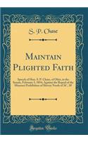 Maintain Plighted Faith: Speech of Hon. S. P. Chase, of Ohio, in the Senate, February 3, 1854, Against the Repeal of the Missouri Prohibition of Slavery North of 36ï¿½, 30' (Classic Reprint)