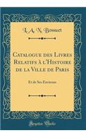 Catalogue Des Livres Relatifs ï¿½ l'Histoire de la Ville de Paris: Et de Ses Environs (Classic Reprint)