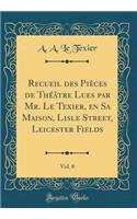 Recueil des Pièces de Théâtre Lues par Mr. Le Texier, en Sa Maison, Lisle Street, Leicester Fields, Vol. 8 (Classic Reprint)