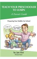 Teach Your Preschooler to Learn, A Parent's Guide: Preparing Your Toddler for School