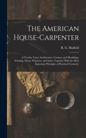 American House-carpenter; a Treatise Upon Architecture, Cornices and Mouldings, Framing, Doors, Windows, and Stairs. Together With the Most Important Principles of Practical Geometry