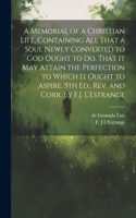 Memorial of a Christian Life, Containing All That a Soul Newly Converted to God Ought to Do, That It May Attain the Perfection to Which It Ought to Aspire. 5th Ed., Rev. and Corr. by F.J. L'Estrange