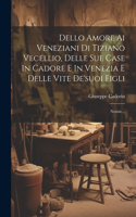 Dello Amore Ai Veneziani Di Tiziano Vecellio, Delle Sue Case In Cadore E In Venezia E Delle Vite De'suoi Figli