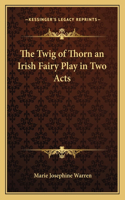 The Twig of Thorn an Irish Fairy Play in Two Acts