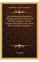 The Manufacturing Population Of England, Its Moral, Social And Physical Conditions And The Changes Which Have Arisen From The Use Of Steam Machinery