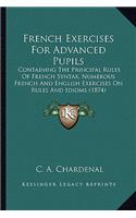 French Exercises for Advanced Pupils: Containing the Principal Rules of French Syntax, Numerous French and English Exercises on Rules and Idioms (1874)