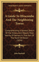 Guide To Ilfracombe And The Neighboring Towns: Comprehending A General Sketch Of The History And Objects Most Worthy Of Remark In That Part Of The North Of Devon (1834)