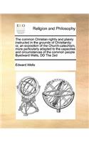 The Common Christian Rightly and Plainly Instructed in the Grounds of Christianity: Or, an Exposition of the Church-Catechism, More Particularly Adapted to the Capacities and Circumstances of the Common People Byedward Wells, DD the