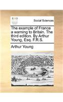 The Example of France a Warning to Britain. the Third Edition. by Arthur Young, Esq. F.R.S.