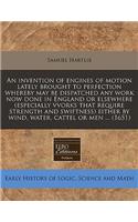 An Invention of Engines of Motion Lately Brought to Perfection Whereby May Be Dispatched Any Work Now Done in England or Elsewhere (Especially Vvorks That Require Strength and Swiftness) Either by Wind, Water, Cattel or Men ... (1651)