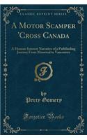A Motor Scamper 'cross Canada: A Human-Interest Narrative of a Pathfinding Journey from Montreal to Vancouver (Classic Reprint)