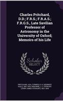 Charles Pritchard, D.D.; F.R.S.; F.R.A.S.; F.R.G.S., Late Savilian Professor of Astronomy in the University of Oxford; Memoirs of his Life