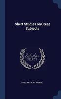 SHORT STUDIES ON GREAT SUBJECTS