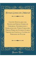 Centï¿½n Epistolario del Bachiller Fernan Gomez de Cibdareal; Generaciones Y Semblanzas del Noble Caballero Fernan Perez de Guzman; Claros Varones de Castilla, Y Letras de Fernando de Pulgar (Classic Reprint)