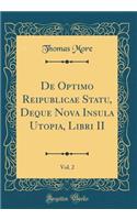 de Optimo Reipublicae Statu, Deque Nova Insula Utopia, Libri II, Vol. 2 (Classic Reprint)