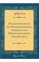 Die Alkoholfrage Vom Physiologischen, Sozialen Und Wirtschaftlichen Standpunkte (Classic Reprint)