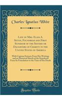 Life of Mrs. Eliza A. Seton, Foundress and First Superior of the Sisters or Daughters of Charity in the United States of America: With Copious Extracts from Her Writings and an Historical Sketch of the Sisterhood from Its Foundation to the Time of Her Dea
