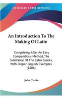 An Introduction To The Making Of Latin: Comprising, After An Easy Compendious Method, The Substance Of The Latin Syntax, With Proper English Examples (1806)(English)