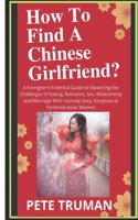 How To Find A Chinese Girlfriend?: A Foreigner's Essential Guide to Mastering the Challenges of Dating, Romance, Sex, Relationship and Marriage With Insanely Sexy, Gorgeous & Feminine