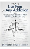 How to Live Free Of Any Addiction: Plus Overcome Inequities And Shortcomings in Life