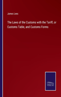 The Laws of the Customs with the Tariff, or Customs Table, and Customs Forms