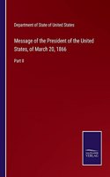 Message of the President of the United States, of March 20, 1866: Part II
