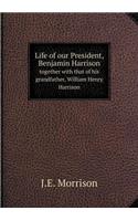 Life of Our President, Benjamin Harrison Together with That of His Grandfather, William Henry Harrison