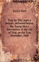 Troy for fifty years a lecture, delivered before the Young Men's Association of the city of Troy, on the 21st December, 1840