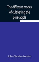 different modes of cultivating the pine-apple From its first introduction into Europe to the late improvements of T.A. Knight, esq.